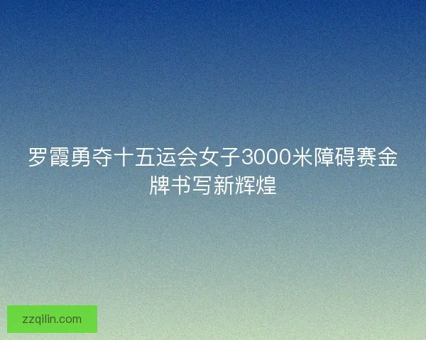 罗霞勇夺十五运会女子3000米障碍赛金牌书写新辉煌