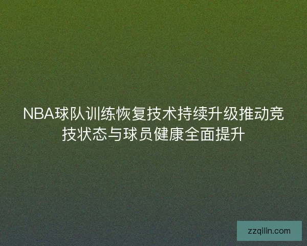 NBA球队训练恢复技术持续升级推动竞技状态与球员健康全面提升 NBA球队训练恢复技术持续升级推动竞技状态与球员健康全面提升