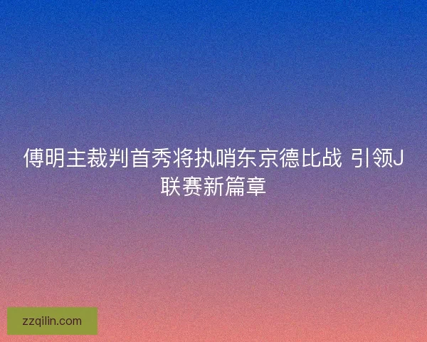 傅明主裁判首秀将执哨东京德比战 引领J联赛新篇章 傅明主裁判首秀将执哨东京德比战 引领J联赛新篇章