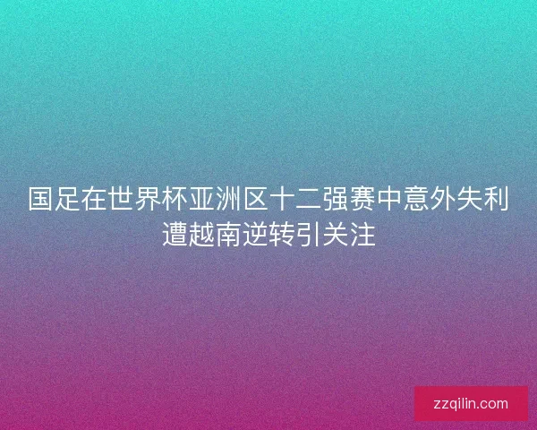 国足在世界杯亚洲区十二强赛中意外失利遭越南逆转引关注 国足在世界杯亚洲区十二强赛中意外失利遭越南逆转引关注