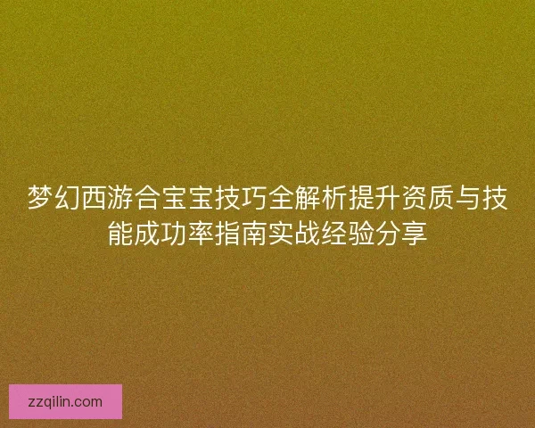梦幻西游合宝宝技巧全解析提升资质与技能成功率指南实战经验分享 梦幻西游合宝宝技巧全解析提升资质与技能成功率指南实战经验分享