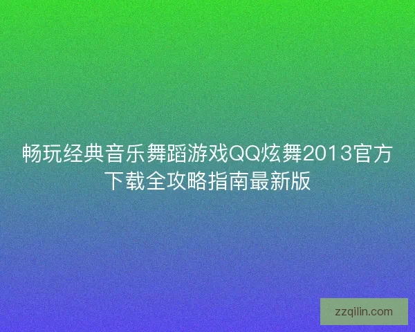 畅玩经典音乐舞蹈游戏QQ炫舞2013官方下载全攻略指南最新版 畅玩经典音乐舞蹈游戏QQ炫舞2013官方下载全攻略指南最新版
