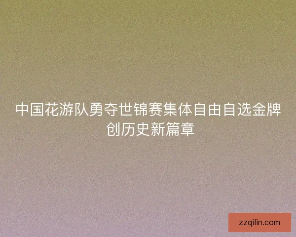中国花游队勇夺世锦赛集体自由自选金牌 创历史新篇章 中国花游队勇夺世锦赛集体自由自选金牌 创历史新篇章