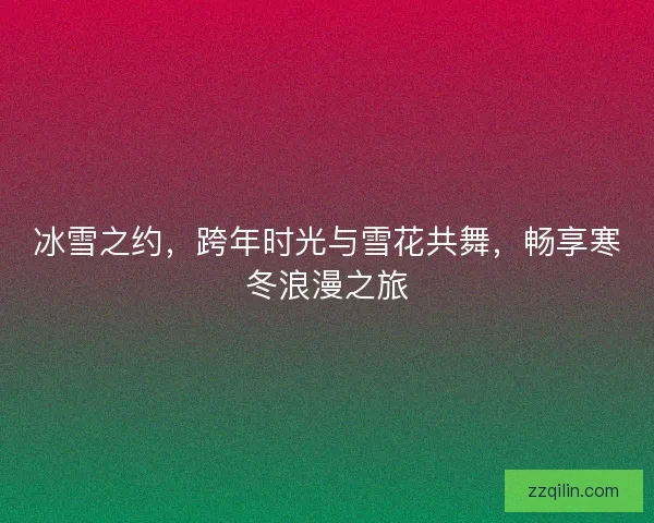 冰雪之约,跨年时光与雪花共舞,畅享寒冬浪漫之旅 冰雪之约,跨年时光与雪花共舞,畅享寒冬浪漫之旅