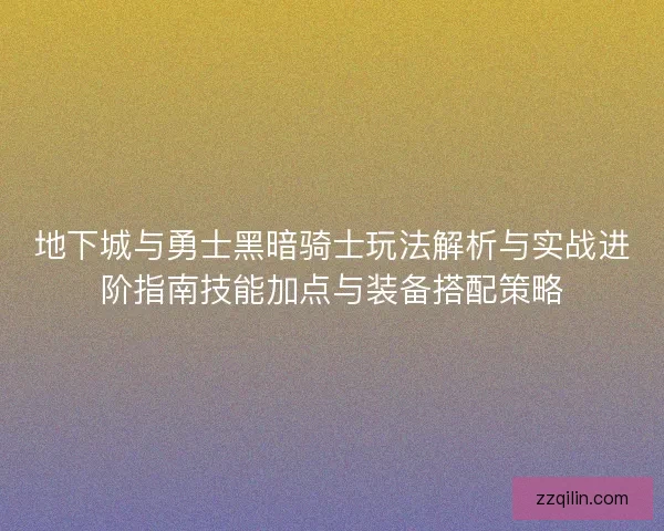 地下城与勇士黑暗骑士玩法解析与实战进阶指南技能加点与装备搭配策略