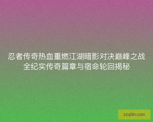 忍者传奇热血重燃江湖暗影对决巅峰之战全纪实传奇篇章与宿命轮回揭秘